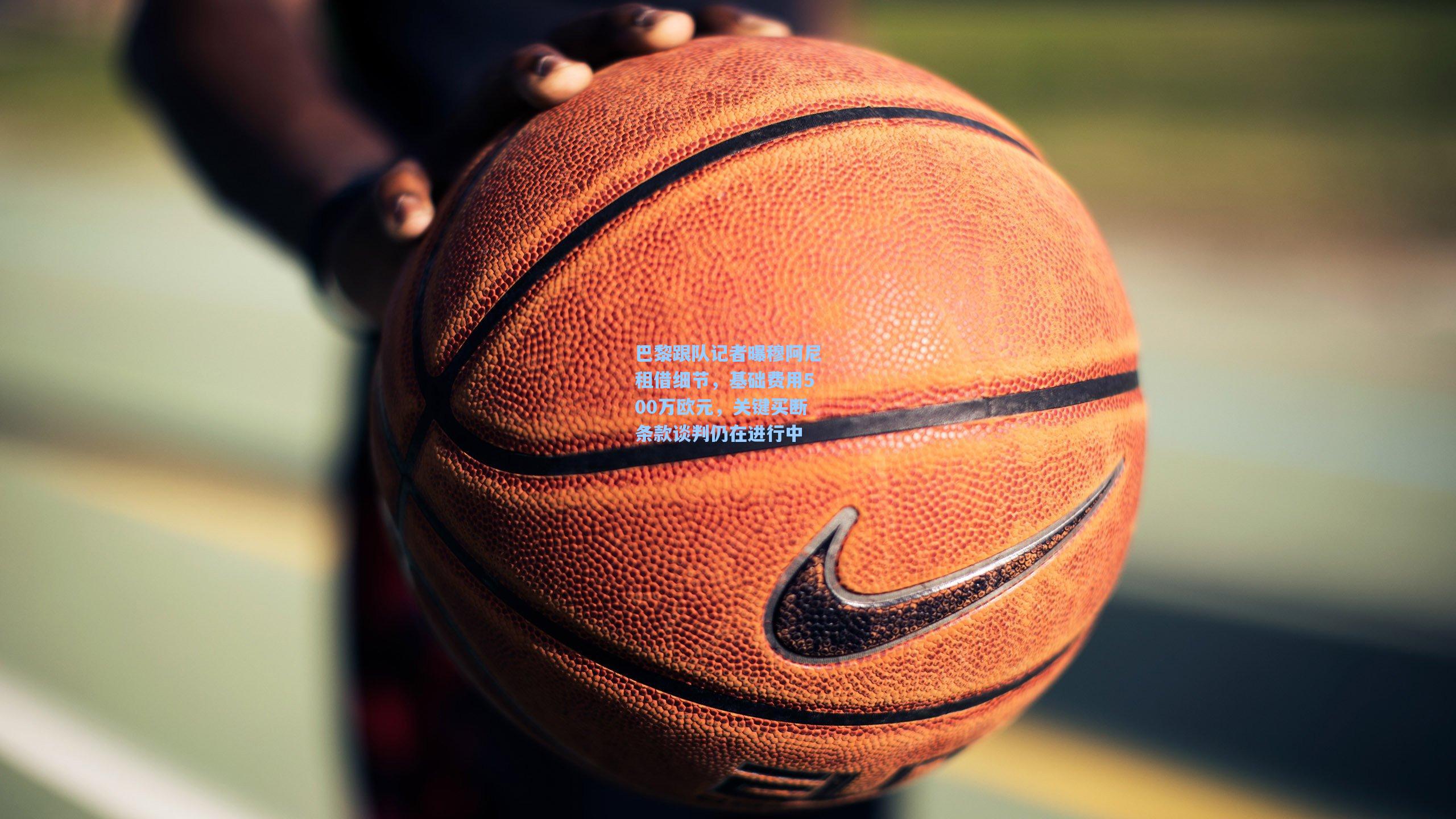 巴黎跟队记者曝穆阿尼租借细节，基础费用500万欧元，关键买断条款谈判仍在进行中