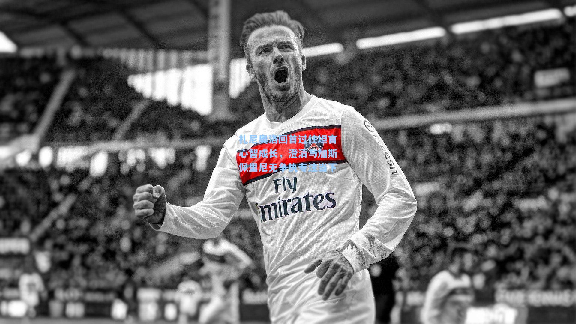 扎尼奥洛回首过往坦言心智成长，澄清与加斯佩里尼无争执专注当下