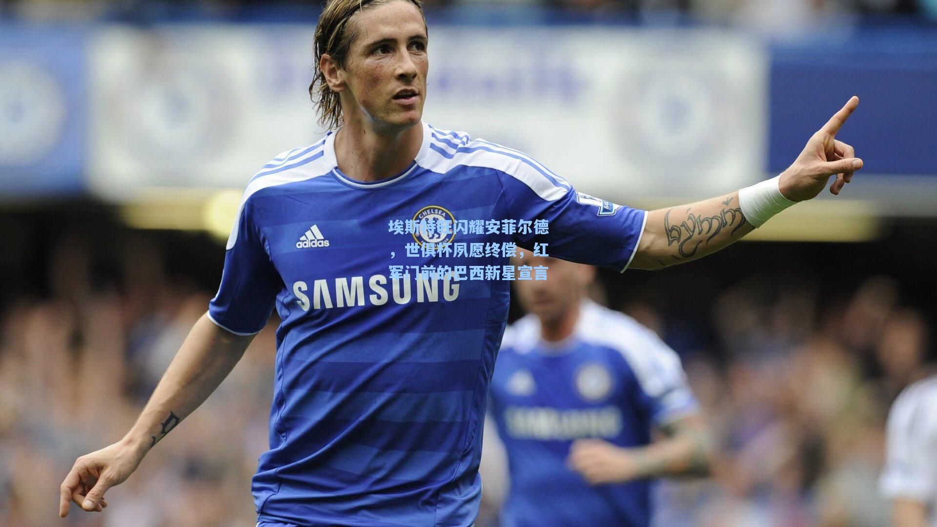 埃斯特旺闪耀安菲尔德,世俱杯夙愿终偿,红军门前的巴西新星宣言