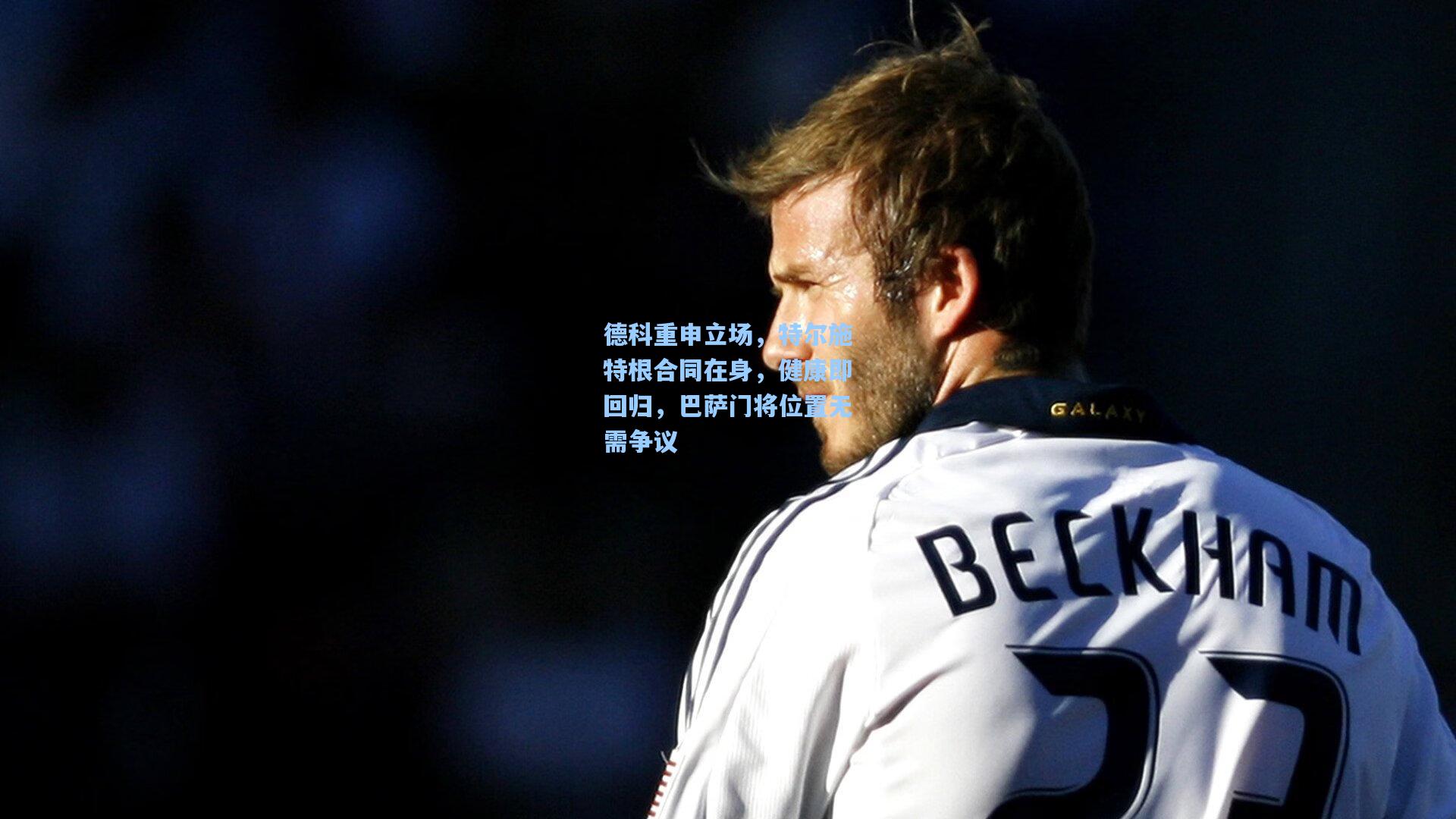 德科重申立场,特尔施特根合同在身,健康即回归,巴萨门将位置无需争议