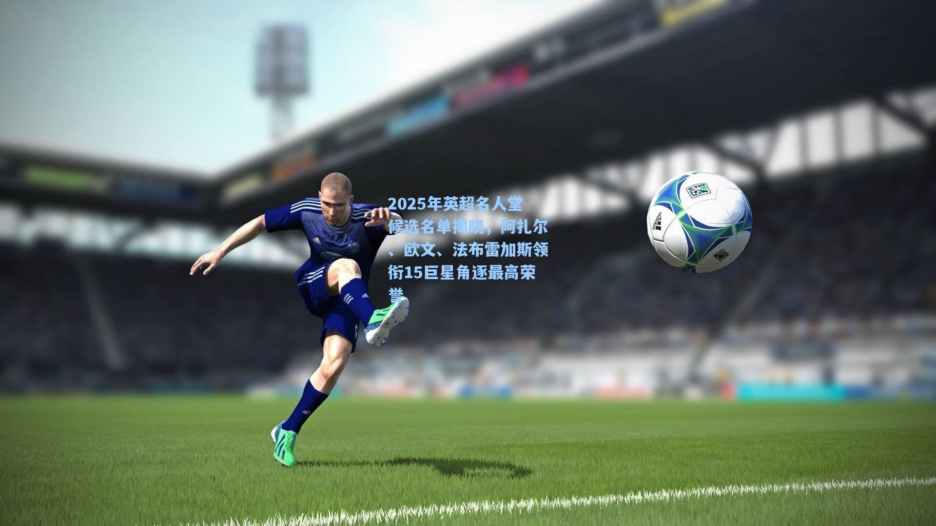 竞技宝官网|2025年英超名人堂候选名单揭晓，阿扎尔、欧文、法布雷加斯领衔15巨星角逐最高荣誉