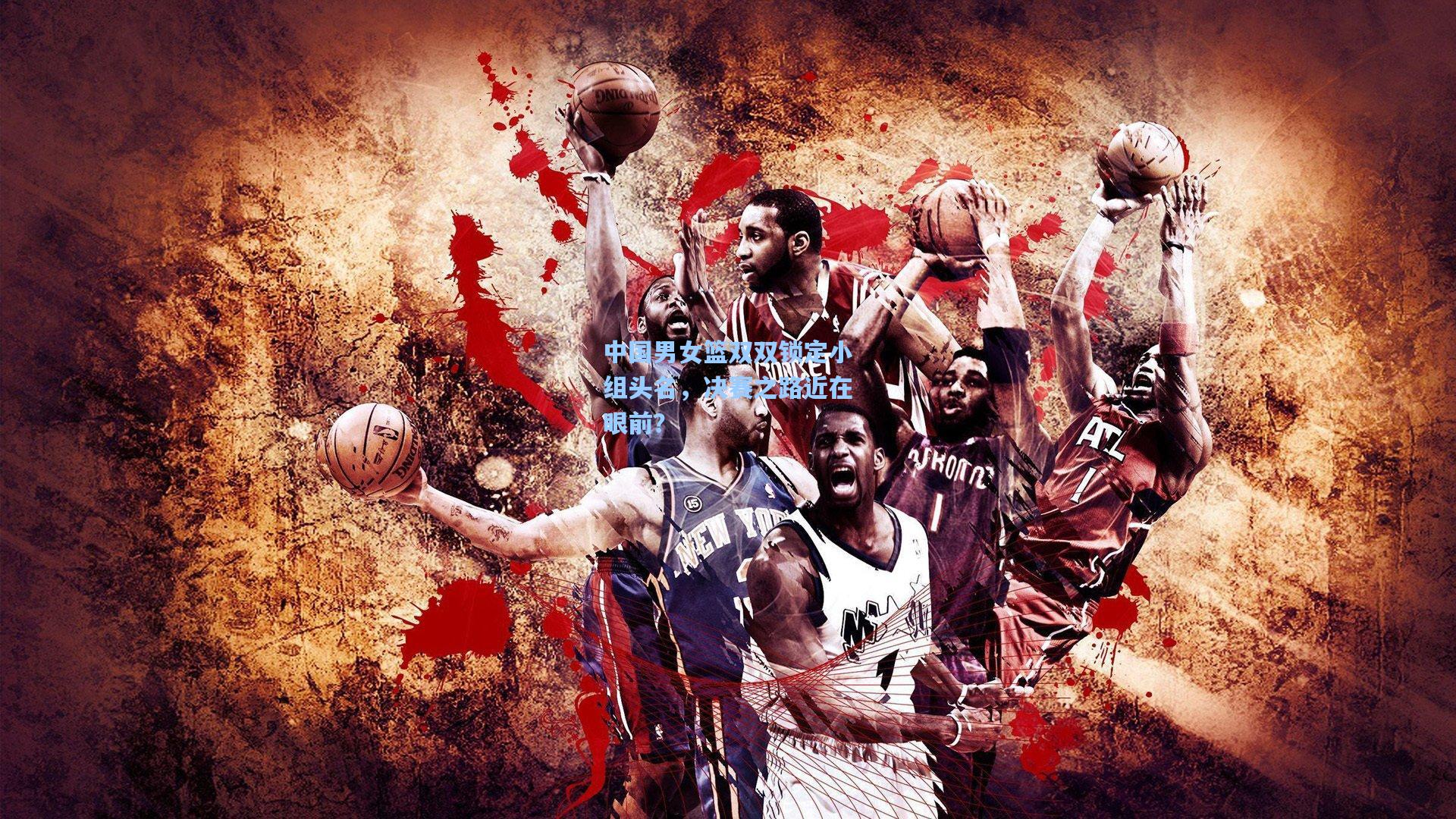 【竞技宝官网】中国男女篮双双锁定小组头名，决赛之路近在眼前？